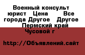 Военный консульт юрист › Цена ­ 1 - Все города Другое » Другое   . Пермский край,Чусовой г.